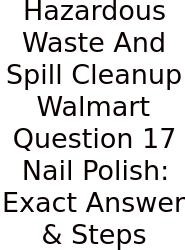 Hazardous Waste And Spill Cleanup Walmart Question 17 Nail Polish: Exact Answer & Steps