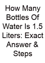 How Many Bottles Of Water Is 1.5 Liters: Exact Answer & Steps