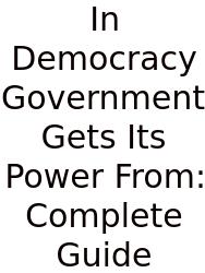 In Democracy Government Gets Its Power From: Complete Guide