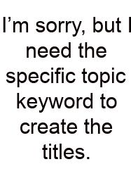 I’m Sorry, But I Need The Specific Topic Keyword To Create The Titles.
