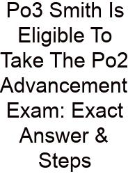 Po3 Smith Is Eligible To Take The Po2 Advancement Exam: Exact Answer & Steps