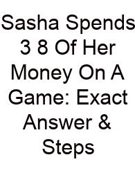 Sasha Spends 3 8 Of Her Money On A Game: Exact Answer & Steps