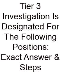 Tier 3 Investigation Is Designated For The Following Positions: Exact Answer & Steps
