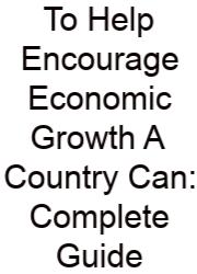 To Help Encourage Economic Growth A Country Can: Complete Guide