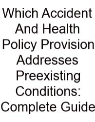 Which Accident And Health Policy Provision Addresses Preexisting Conditions: Complete Guide
