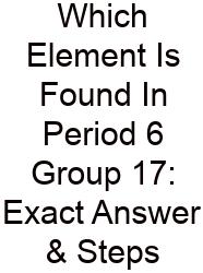 Which Element Is Found In Period 6 Group 17: Exact Answer & Steps